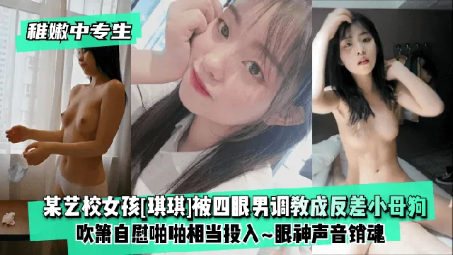 【稚嫩中专生】某艺校女孩[琪琪]被四眼男慢慢调教成反差小母狗~吹箫自慰啪啪相当投入~眼神声音销魂