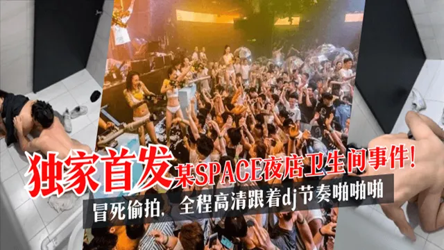 【独家首发】某SPACE夜店卫生间事件！冒死偷拍，全程高清跟着dj节奏啪啪啪!