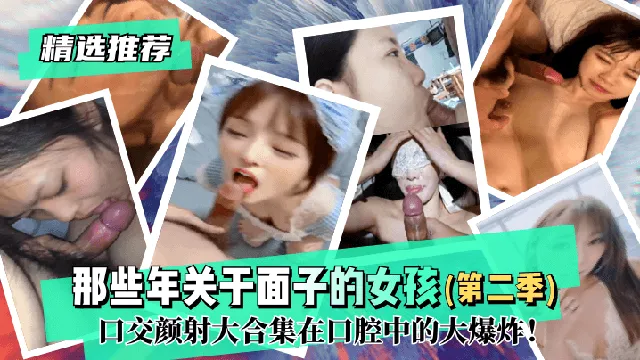 【精选推荐】那些年关于面子的女孩（第二季）！口交颜射大合集在口腔中的大爆炸！!